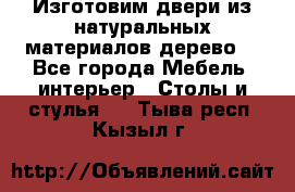 Изготовим двери из натуральных материалов(дерево) - Все города Мебель, интерьер » Столы и стулья   . Тыва респ.,Кызыл г.